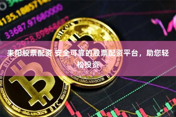 耒阳股票配资 安全可靠的股票配资平台，助您轻松投资