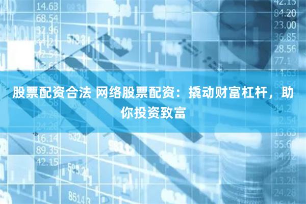 股票配资合法 网络股票配资：撬动财富杠杆，助你投资致富