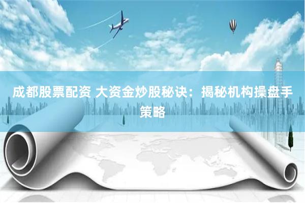 成都股票配资 大资金炒股秘诀：揭秘机构操盘手策略