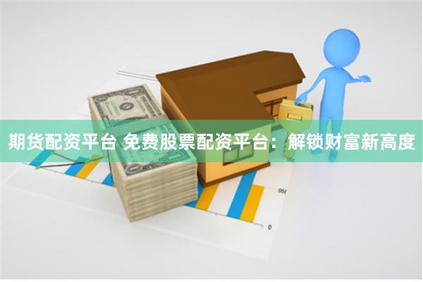 期货配资平台 免费股票配资平台：解锁财富新高度
