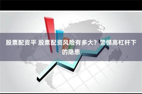 股票配资平 股票配资风险有多大？警惕高杠杆下的隐患