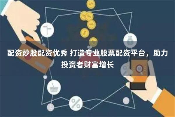 配资炒股配资优秀 打造专业股票配资平台，助力投资者财富增长