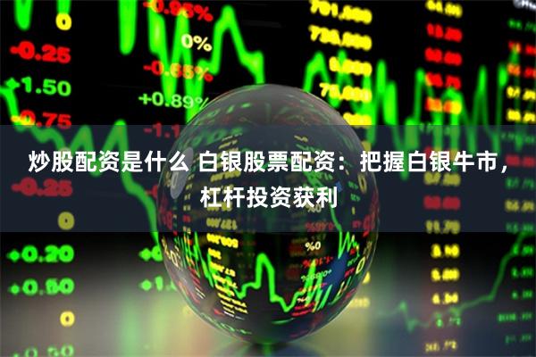 炒股配资是什么 白银股票配资：把握白银牛市，杠杆投资获利