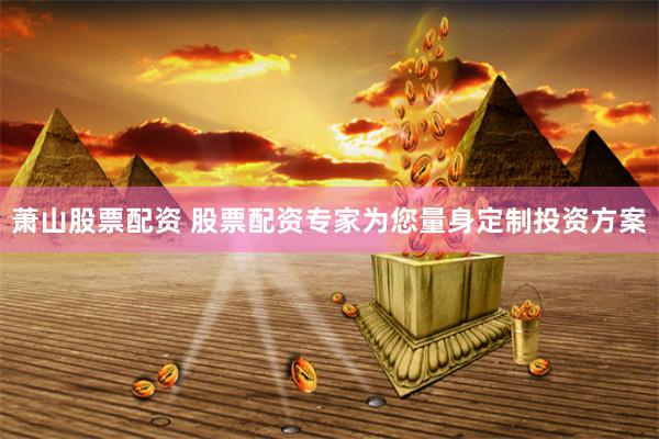 萧山股票配资 股票配资专家为您量身定制投资方案