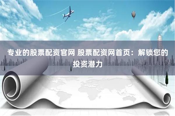 专业的股票配资官网 股票配资网首页：解锁您的投资潜力