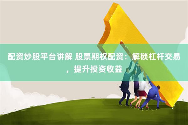 配资炒股平台讲解 股票期权配资：解锁杠杆交易，提升投资收益