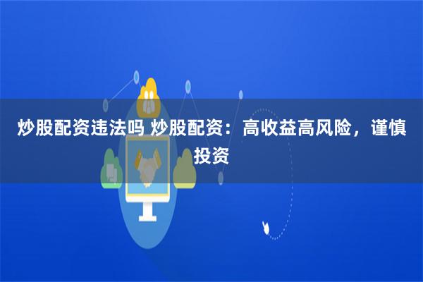 炒股配资违法吗 炒股配资：高收益高风险，谨慎投资
