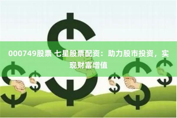 000749股票 七星股票配资：助力股市投资，实现财富增值