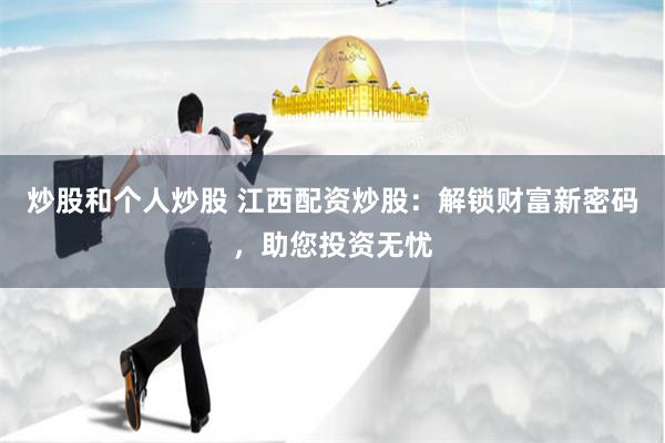 炒股和个人炒股 江西配资炒股：解锁财富新密码，助您投资无忧