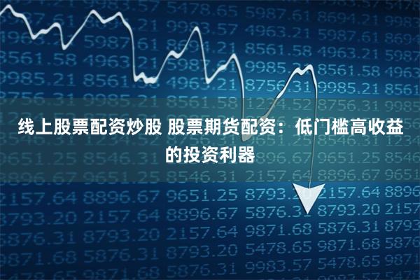 线上股票配资炒股 股票期货配资：低门槛高收益的投资利器