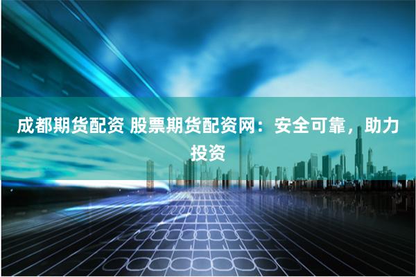 成都期货配资 股票期货配资网：安全可靠，助力投资