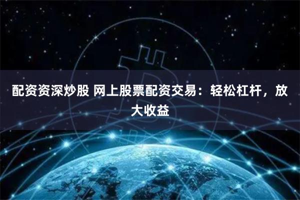 配资资深炒股 网上股票配资交易：轻松杠杆，放大收益