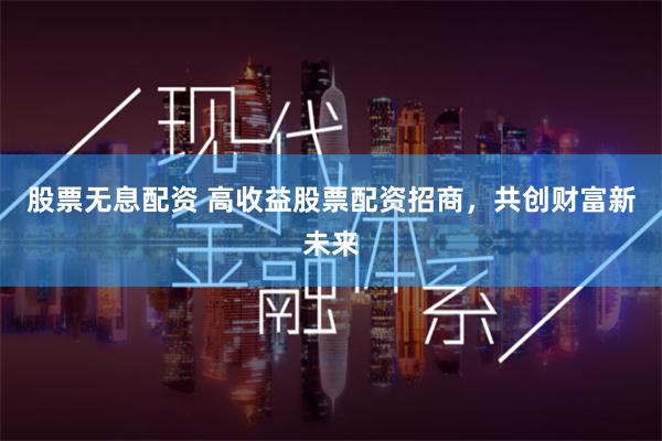 股票无息配资 高收益股票配资招商，共创财富新未来