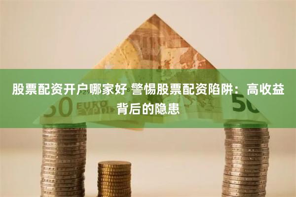 股票配资开户哪家好 警惕股票配资陷阱：高收益背后的隐患