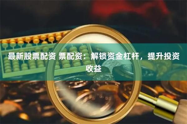 最新股票配资 票配资：解锁资金杠杆，提升投资收益