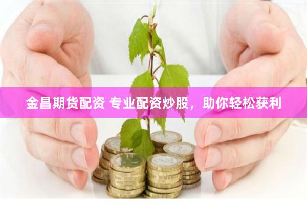 金昌期货配资 专业配资炒股，助你轻松获利