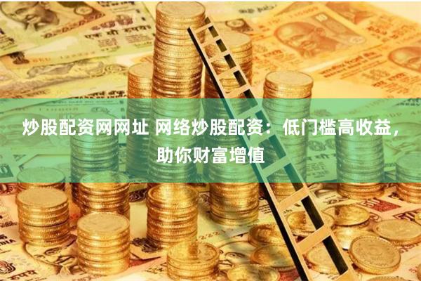 炒股配资网网址 网络炒股配资：低门槛高收益，助你财富增值