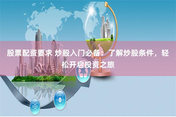股票配资要求 炒股入门必备：了解炒股条件，轻松开启投资之旅