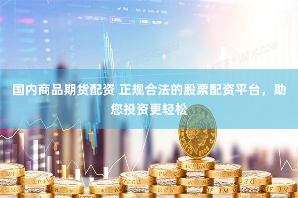 国内商品期货配资 正规合法的股票配资平台，助您投资更轻松