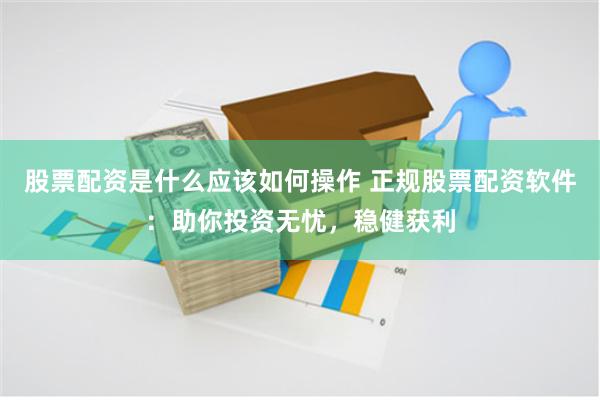 股票配资是什么应该如何操作 正规股票配资软件：助你投资无忧，稳健获利
