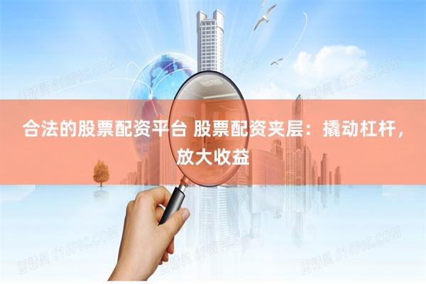 合法的股票配资平台 股票配资夹层：撬动杠杆，放大收益