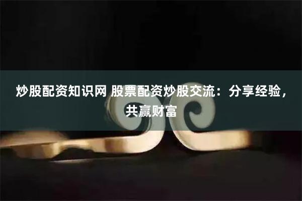 炒股配资知识网 股票配资炒股交流：分享经验，共赢财富