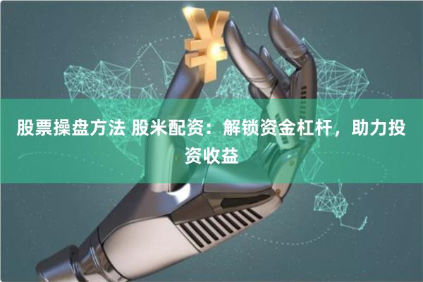 股票操盘方法 股米配资：解锁资金杠杆，助力投资收益