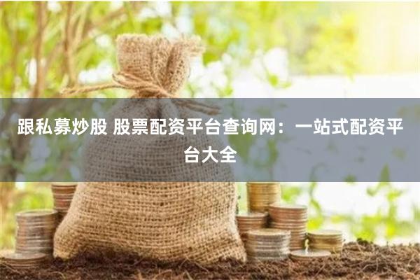 跟私募炒股 股票配资平台查询网：一站式配资平台大全