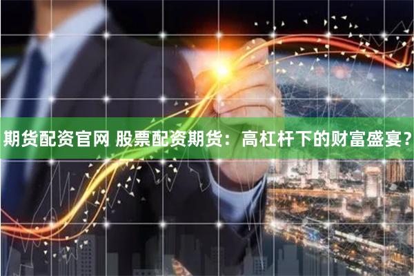 期货配资官网 股票配资期货：高杠杆下的财富盛宴？