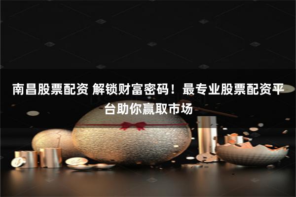 南昌股票配资 解锁财富密码！最专业股票配资平台助你赢取市场