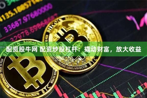 配资股牛网 配资炒股杠杆：撬动财富，放大收益