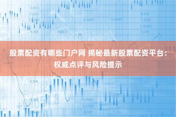 股票配资有哪些门户网 揭秘最新股票配资平台：权威点评与风险提示