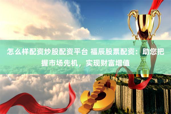 怎么样配资炒股配资平台 福辰股票配资：助您把握市场先机，实现财富增值