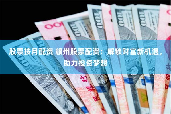 股票按月配资 赣州股票配资：解锁财富新机遇，助力投资梦想