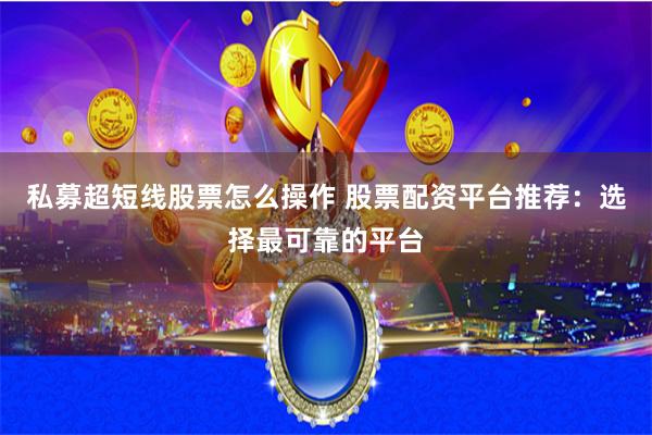 私募超短线股票怎么操作 股票配资平台推荐：选择最可靠的平台