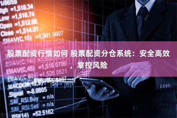 股票配资行情如何 股票配资分仓系统：安全高效，掌控风险