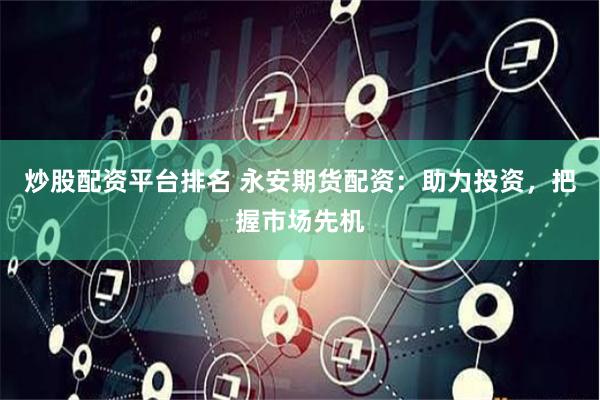 炒股配资平台排名 永安期货配资：助力投资，把握市场先机