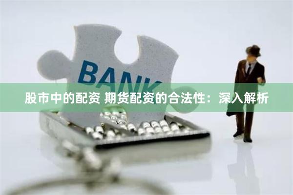 股市中的配资 期货配资的合法性：深入解析
