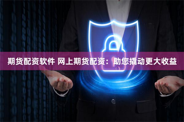 期货配资软件 网上期货配资：助您撬动更大收益