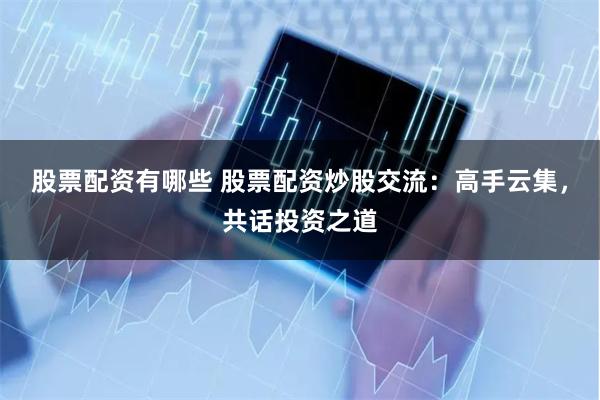 股票配资有哪些 股票配资炒股交流：高手云集，共话投资之道