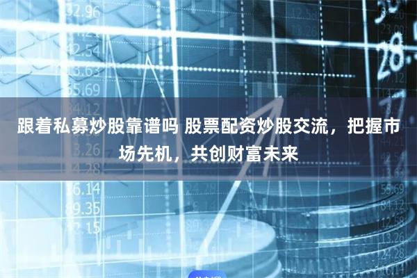 跟着私募炒股靠谱吗 股票配资炒股交流，把握市场先机，共创财富未来