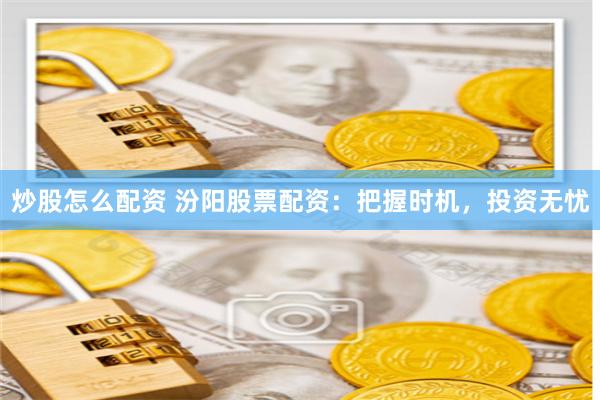 炒股怎么配资 汾阳股票配资：把握时机，投资无忧