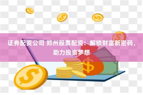 证券配资公司 郑州股票配资：解锁财富新密码，助力投资梦想