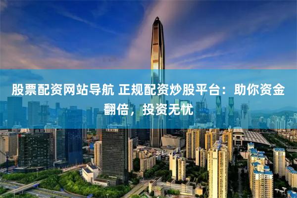 股票配资网站导航 正规配资炒股平台：助你资金翻倍，投资无忧