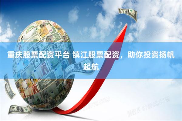 重庆股票配资平台 镇江股票配资，助你投资扬帆起航