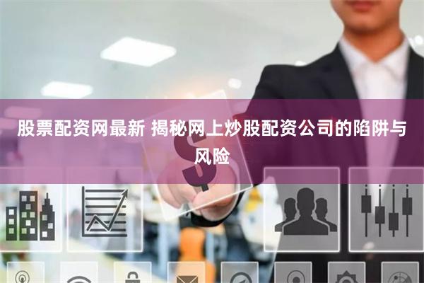 股票配资网最新 揭秘网上炒股配资公司的陷阱与风险