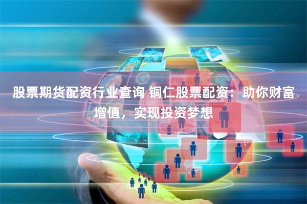 股票期货配资行业查询 铜仁股票配资：助你财富增值，实现投资梦想