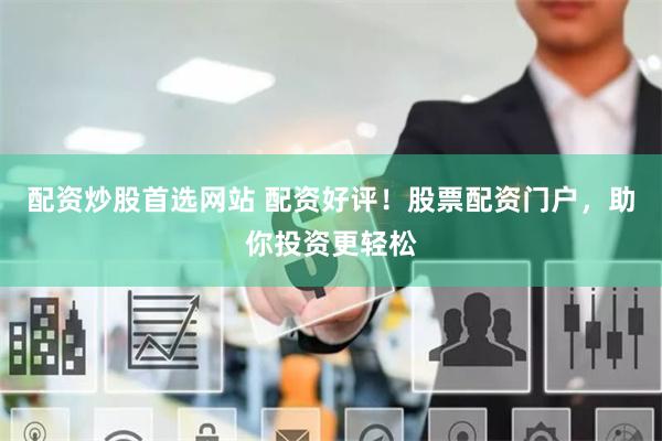 配资炒股首选网站 配资好评！股票配资门户，助你投资更轻松