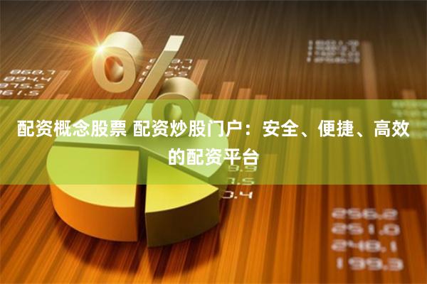 配资概念股票 配资炒股门户：安全、便捷、高效的配资平台