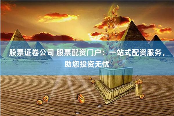 股票证卷公司 股票配资门户：一站式配资服务，助您投资无忧